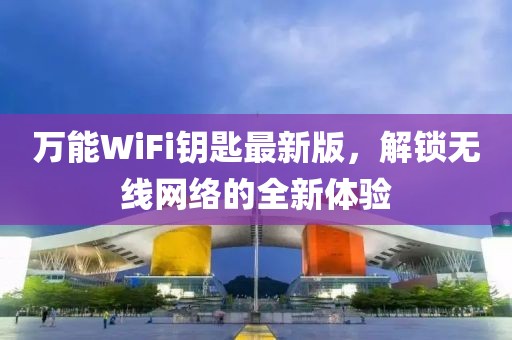 万能WiFi钥匙最新版，解锁无线网络的全新体验