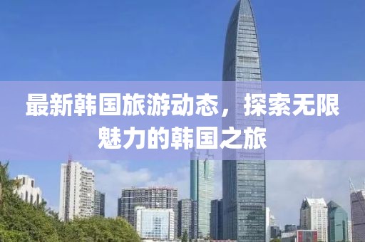 最新韩国旅游动态，探索无限魅力的韩国之旅