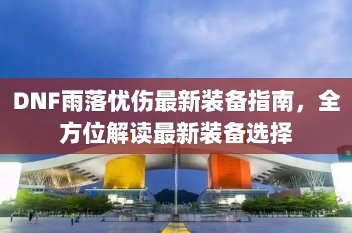 DNF雨落忧伤最新装备指南，全方位解读最新装备选择