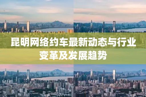 昆明网络约车最新动态与行业变革及发展趋势