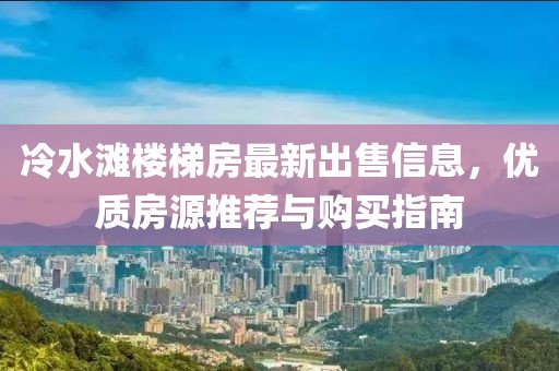 冷水滩楼梯房最新出售信息，优质房源推荐与购买指南