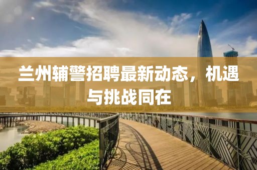 兰州辅警招聘最新动态，机遇与挑战同在