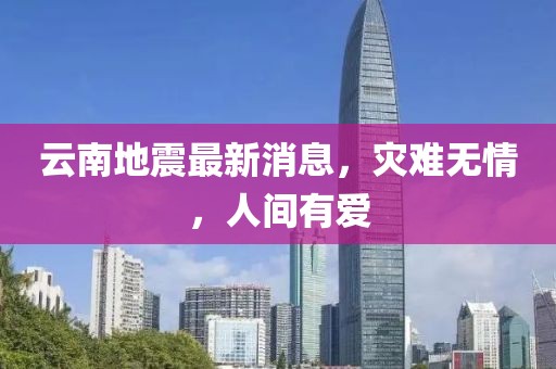 云南地震最新消息，灾难无情，人间有爱