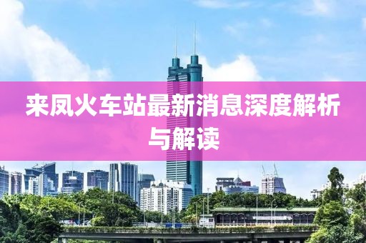 来凤火车站最新消息深度解析与解读