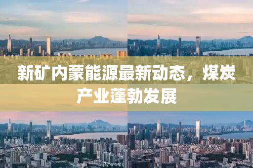 新矿内蒙能源最新动态，煤炭产业蓬勃发展