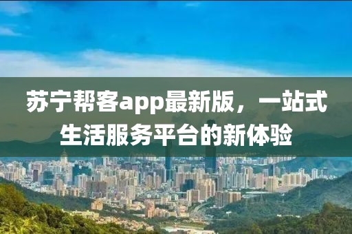 苏宁帮客app最新版，一站式生活服务平台的新体验