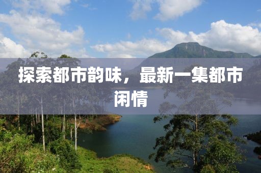 探索都市韵味，最新一集都市闲情