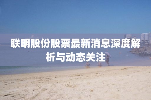 联明股份股票最新消息深度解析与动态关注