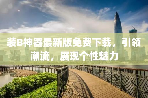 装B神器最新版免费下载，引领潮流，展现个性魅力