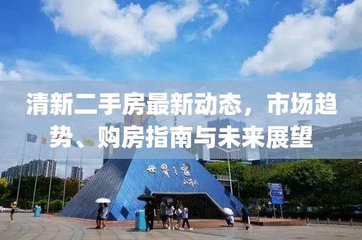 清新二手房最新动态，市场趋势、购房指南与未来展望