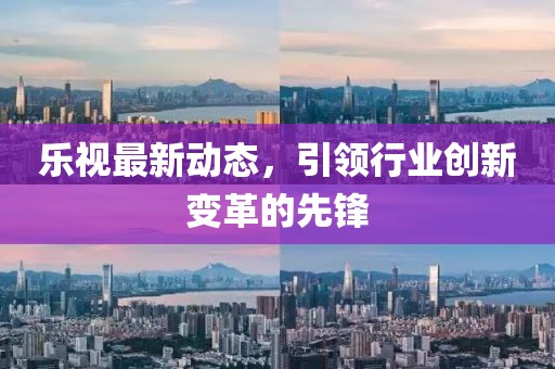 乐视最新动态，引领行业创新变革的先锋