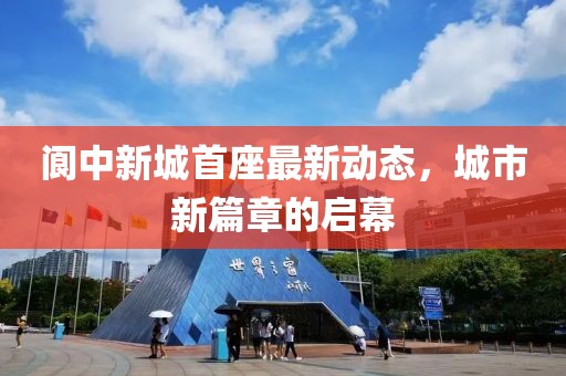 阆中新城首座最新动态，城市新篇章的启幕