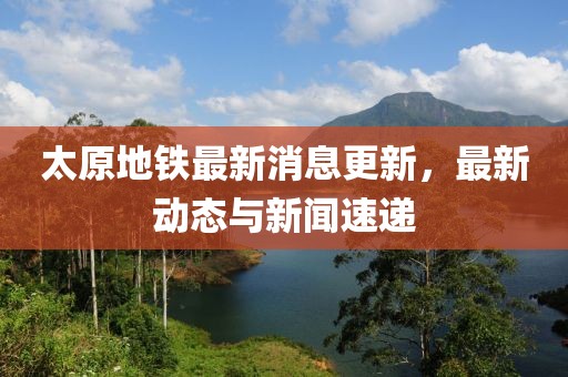 太原地铁最新消息更新，最新动态与新闻速递