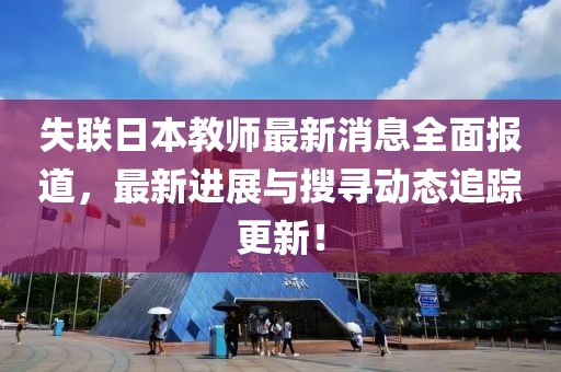 失联日本教师最新消息全面报道，最新进展与搜寻动态追踪更新！
