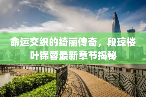 命运交织的绮丽传奇，段琼楼叶锦蓉最新章节揭秘