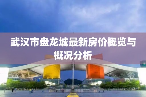 武汉市盘龙城最新房价概览与概况分析