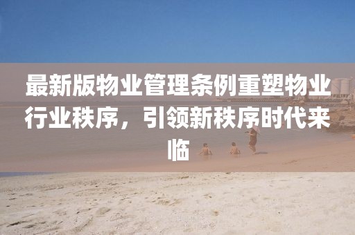 最新版物业管理条例重塑物业行业秩序，引领新秩序时代来临