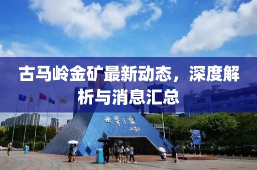 古马岭金矿最新动态，深度解析与消息汇总