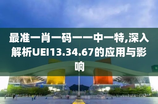 最准一肖一码一一中一特,深入解析UEI13.34.67的应用与影响