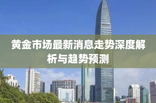 黄金市场最新消息走势深度解析与趋势预测
