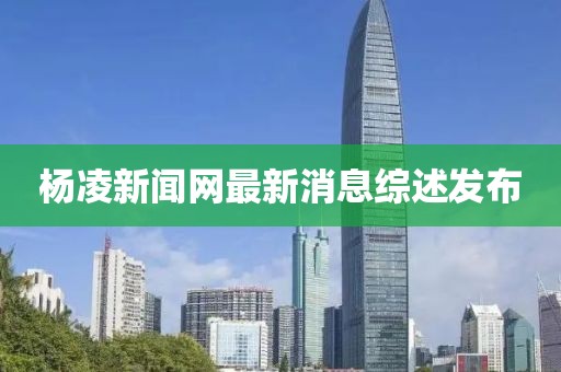 杨凌新闻网最新消息综述发布