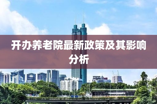 开办养老院最新政策及其影响分析