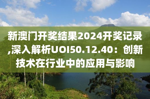 新澳门开奖结果2024开奖记录,深入解析UOI50.12.40：创新技术在行业中的应用与影响