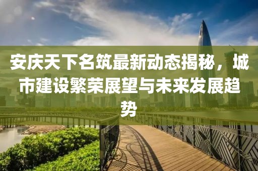 安庆天下名筑最新动态揭秘，城市建设繁荣展望与未来发展趋势