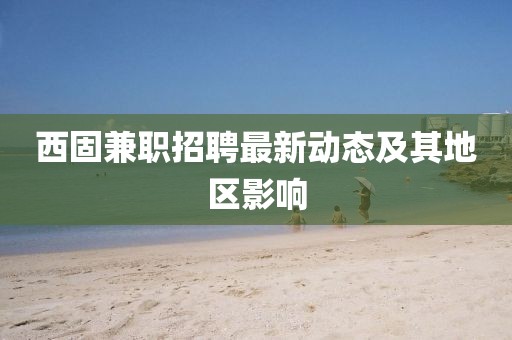 西固兼职招聘最新动态及其地区影响