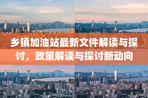 乡镇加油站最新文件解读与探讨，政策解读与探讨新动向