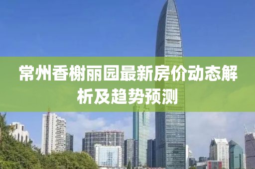 常州香榭丽园最新房价动态解析及趋势预测