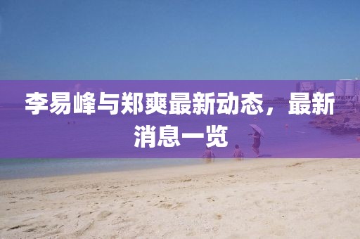 李易峰与郑爽最新动态，最新消息一览