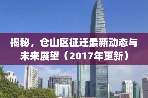 揭秘，仓山区征迁最新动态与未来展望（2017年更新）