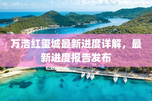 万浩红玺城最新进度详解，最新进度报告发布