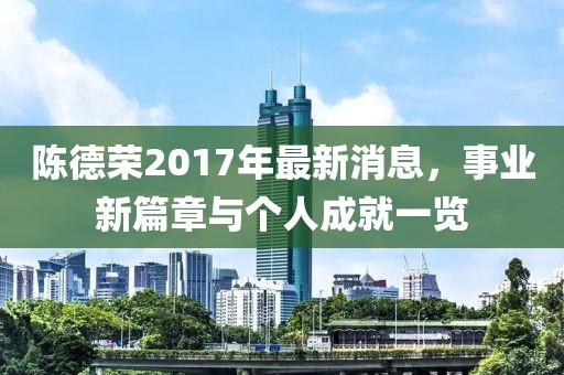 陈德荣2017年最新消息，事业新篇章与个人成就一览