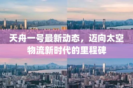 天舟一号最新动态，迈向太空物流新时代的里程碑