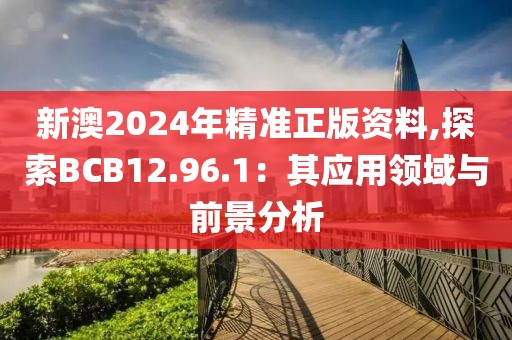 新澳2024年精准正版资料,探索BCB12.96.1：其应用领域与前景分析