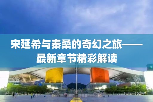 宋延希与秦桑的奇幻之旅——最新章节精彩解读