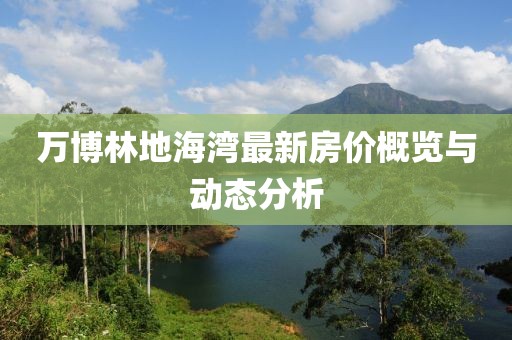 万博林地海湾最新房价概览与动态分析
