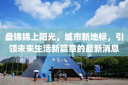 盘锦锦上阳光，城市新地标，引领未来生活新篇章的最新消息
