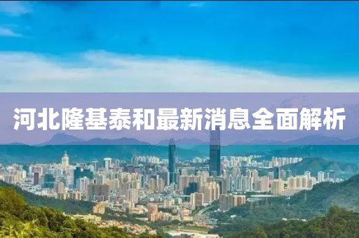 河北隆基泰和最新消息全面解析