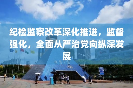 纪检监察改革深化推进，监督强化，全面从严治党向纵深发展