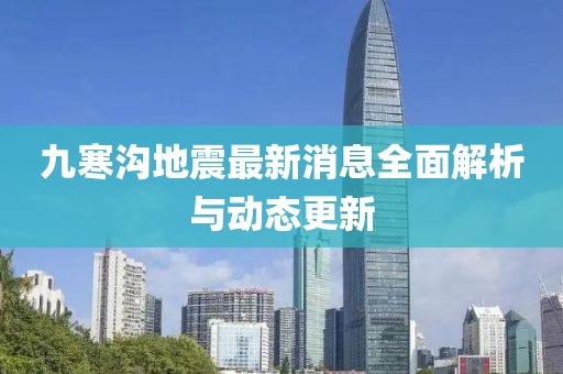 九寒沟地震最新消息全面解析与动态更新