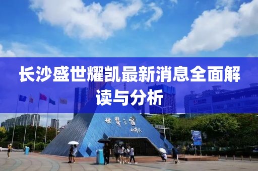 长沙盛世耀凯最新消息全面解读与分析