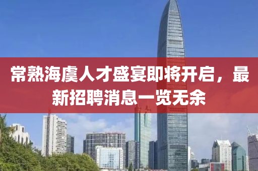 常熟海虞人才盛宴即将开启，最新招聘消息一览无余
