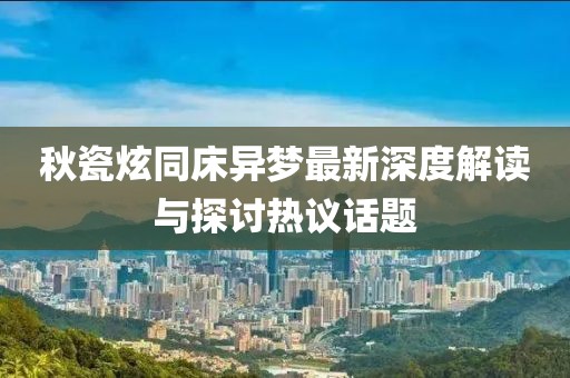 秋瓷炫同床异梦最新深度解读与探讨热议话题