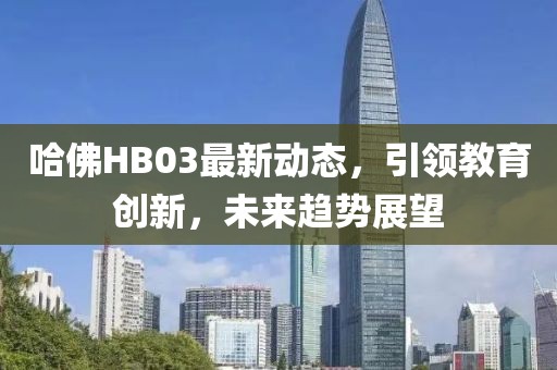 哈佛HB03最新动态，引领教育创新，未来趋势展望