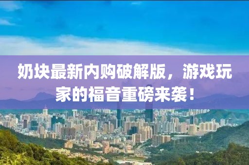 奶块最新内购破解版，游戏玩家的福音重磅来袭！