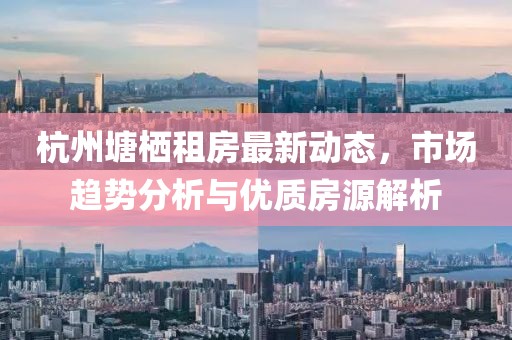 杭州塘栖租房最新动态，市场趋势分析与优质房源解析