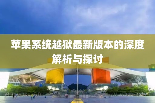 苹果系统越狱最新版本的深度解析与探讨